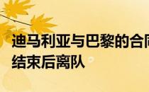 迪马利亚与巴黎的合同即将到期他将在本赛季结束后离队