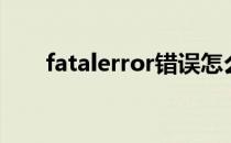 fatalerror错误怎么办（fatalerror）