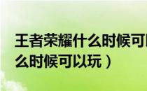 王者荣耀什么时候可以玩3小时（王者荣耀什么时候可以玩）