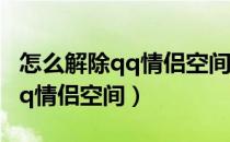 怎么解除qq情侣空间的情侣关系（怎么解除qq情侣空间）