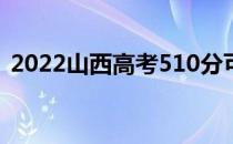 2022山西高考510分可报考文理类院校名单