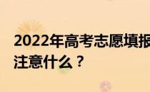 2022年高考志愿填报注意事项 填报志愿需要注意什么？