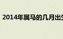 2014年属马的几月出生最好（2014年春节）