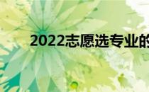 2022志愿选专业的基本要求是什么？