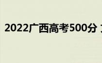 2022广西高考500分 文理科能上什么大学？