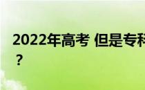 2022年高考 但是专科线呢？我还能上大学吗？