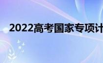 2022高考国家专项计划如何填报志愿时间