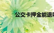 公交卡押金能退吗（公交卡押金）