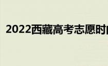 2022西藏高考志愿时间的填报方式是什么？