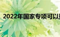 2022年国家专项可以报多少个学校和专业？