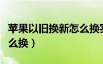 苹果以旧换新怎么换实体店（苹果以旧换新怎么换）