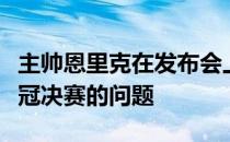 主帅恩里克在发布会上被问到关于接下来的欧冠决赛的问题