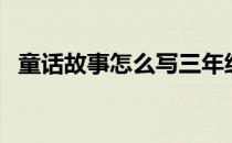 童话故事怎么写三年级（童话故事怎么写）