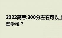 2022高考:300分左右可以上什么大学？文理类可以报考哪些学校？