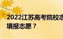 2022江苏高考院校志愿填报时间你什么时候填报志愿？