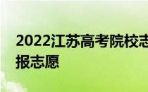 2022江苏高考院校志愿填报时间什么时候填报志愿