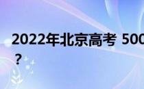 2022年北京高考 500分 文理科能上什么大学？