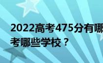 2022高考475分有哪些院校有文理科 可以报考哪些学校？