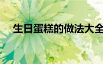 生日蛋糕的做法大全（生日蛋糕的做法）