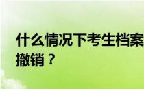 什么情况下考生档案会被大学撤销 如何避免撤销？