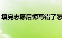 填完志愿后悔写错了怎么办？我能改变它吗？