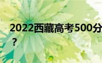 2022西藏高考500分 文理类可以上什么大学？