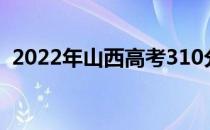 2022年山西高考310分可以报考哪些大学？