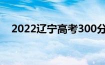 2022辽宁高考300分可以报考哪些大学？