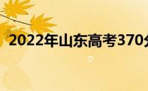 2022年山东高考370分左右读什么大学好？