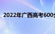 2022年广西高考600分左右能上什么大学？