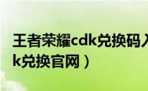 王者荣耀cdk兑换码入口在哪里（王者荣耀cdk兑换官网）