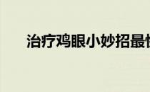 治疗鸡眼小妙招最快方法（治疗鸡眼）