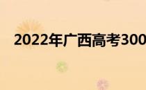 2022年广西高考300分左右能上什么大学