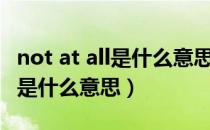 not at all是什么意思翻译成中文（not at all是什么意思）