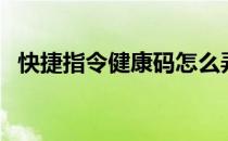 快捷指令健康码怎么弄（快捷指令健康码）