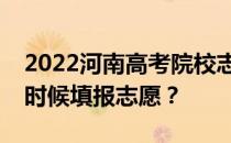 2022河南高考院校志愿填报时间安排你什么时候填报志愿？