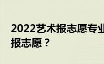 2022艺术报志愿专业填报技巧艺术生如何填报志愿？