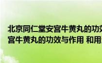 北京同仁堂安宫牛黄丸的功效与作用和用法（北京同仁堂安宫牛黄丸的功效与作用 和用法）