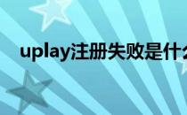 uplay注册失败是什么原因（uplay注册）