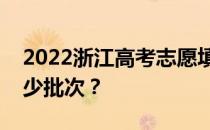 2022浙江高考志愿填报批次设置浙江省有多少批次？