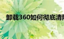 卸载360如何彻底清除其残留（卸载360）