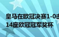 皇马在欧冠决赛1-0击败利物浦拿到队史上第14座欧冠冠军奖杯