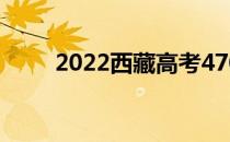 2022西藏高考470分 什么大学好？