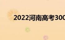 2022河南高考300分能上什么大学？