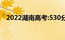 2022湖南高考:530分左右能上什么大学？