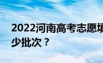 2022河南高考志愿填报批次设置河南省有多少批次？