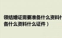 领结婚证需要准备什么资料什么证件2021（领结婚证需要准备什么资料什么证件）