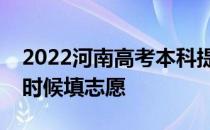 2022河南高考本科提前批志愿填报时间什么时候填志愿