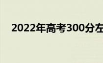 2022年高考300分左右可以上什么大学？