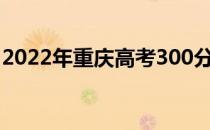 2022年重庆高考300分左右可以上什么大学？